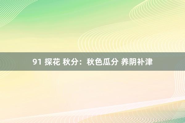 91 探花 秋分：秋色瓜分 养阴补津