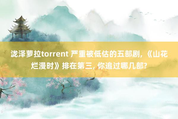泷泽萝拉torrent 严重被低估的五部剧， 《山花烂漫时》排在第三， 你追过哪几部?