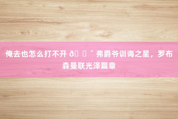 俺去也怎么打不开 🎯 弗爵爷训诲之星,罗布森曼联光泽篇章