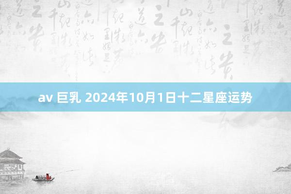 av 巨乳 2024年10月1日十二星座运势