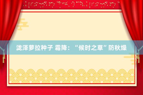 泷泽萝拉种子 霜降：“候时之草”防秋燥
