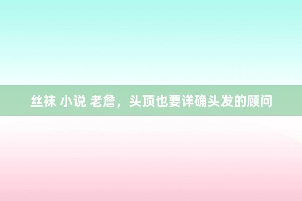 丝袜 小说 老詹，头顶也要详确头发的顾问