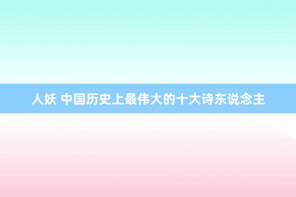 人妖 中国历史上最伟大的十大诗东说念主