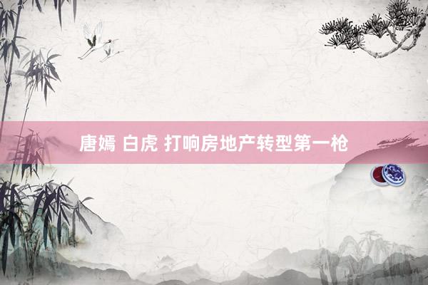 唐嫣 白虎 打响房地产转型第一枪