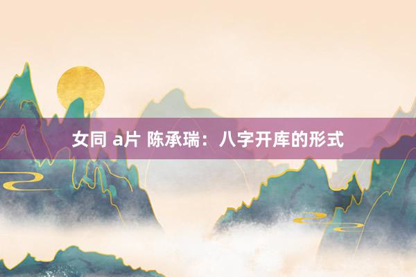 女同 a片 陈承瑞：八字开库的形式