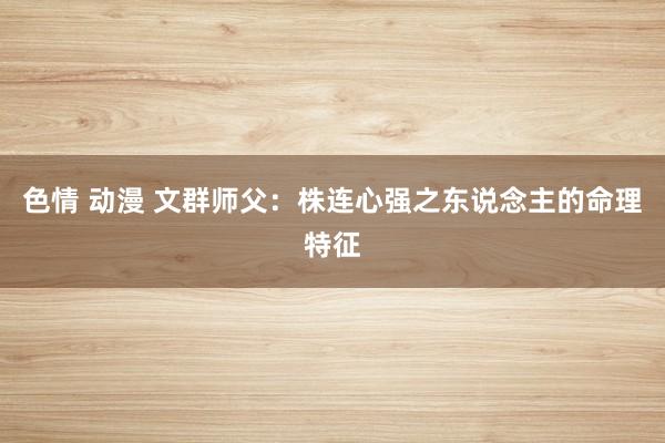 色情 动漫 文群师父:株连心强之东说念主的命理特征
