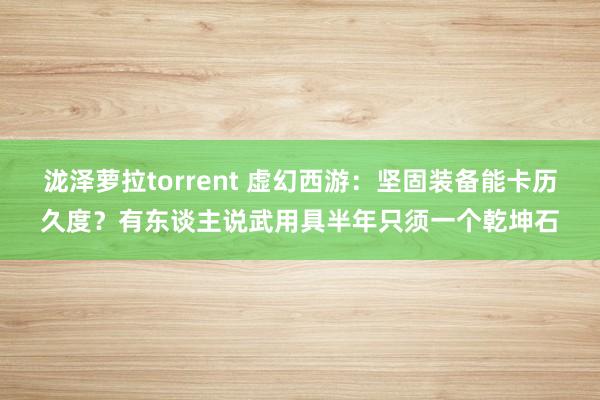 泷泽萝拉torrent 虚幻西游：坚固装备能卡历久度？有东谈主说武用具半年只须一个乾坤石
