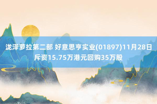 泷泽萝拉第二部 好意思亨实业(01897)11月28日斥资15.75万港元回购35万股