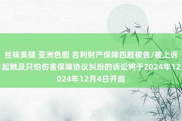 丝袜美腿 亚洲色图 吉利财产保障四肢被告/被上诉东谈主的1起触及只怕伤害保障协议纠纷的诉讼将于2024年12月4日开庭