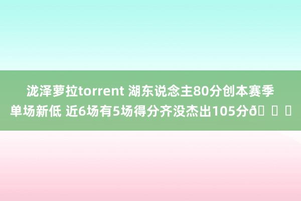 泷泽萝拉torrent 湖东说念主80分创本赛季单场新低 近6场有5场得分齐没杰出105分😑