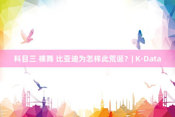 科目三 裸舞 比亚迪为怎样此荒诞？| K·Data