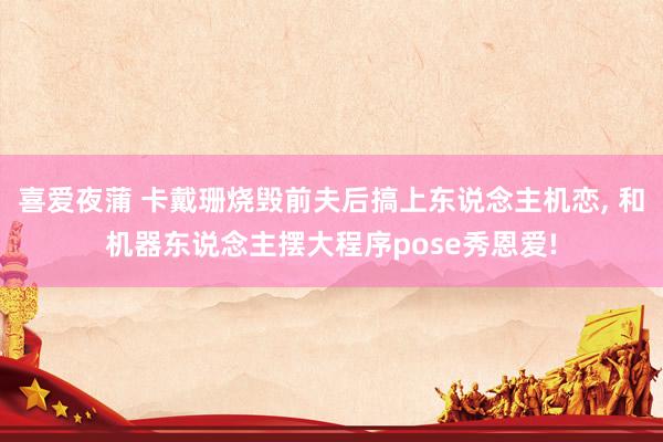 喜爱夜蒲 卡戴珊烧毁前夫后搞上东说念主机恋， 和机器东说念主摆大程序pose秀恩爱!