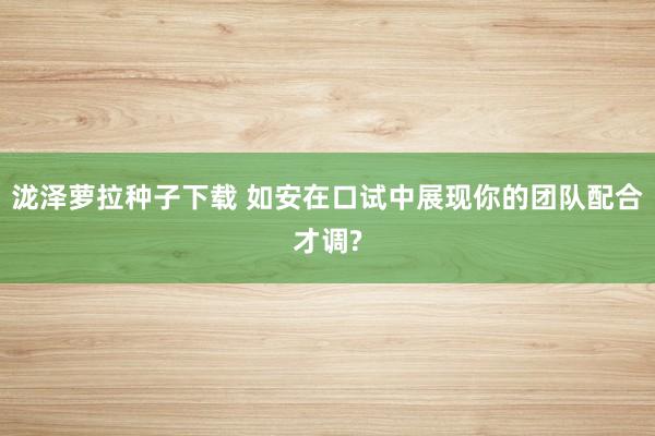 泷泽萝拉种子下载 如安在口试中展现你的团队配合才调?