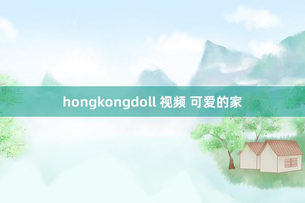 hongkongdoll 视频 可爱的家