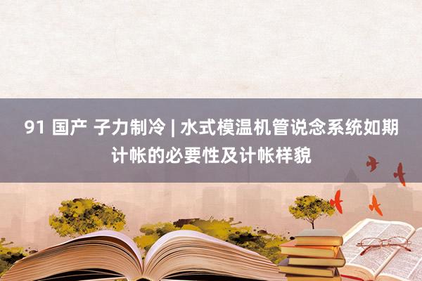 91 国产 子力制冷 | 水式模温机管说念系统如期计帐的必要性及计帐样貌
