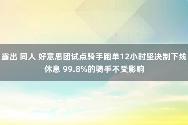 露出 同人 好意思团试点骑手跑单12小时坚决制下线休息 99.8%的骑手不受影响