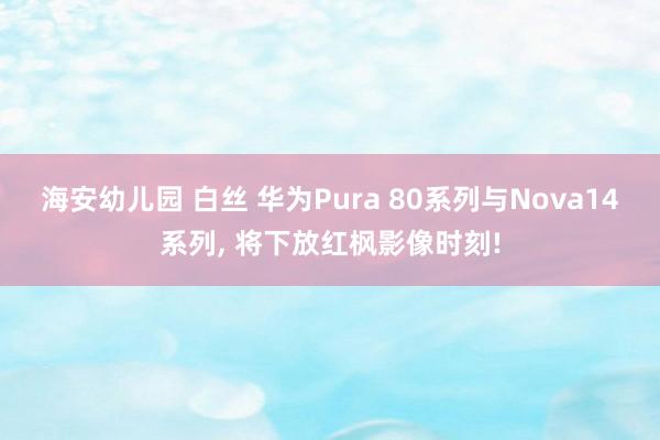 海安幼儿园 白丝 华为Pura 80系列与Nova14系列， 将下放红枫影像时刻!