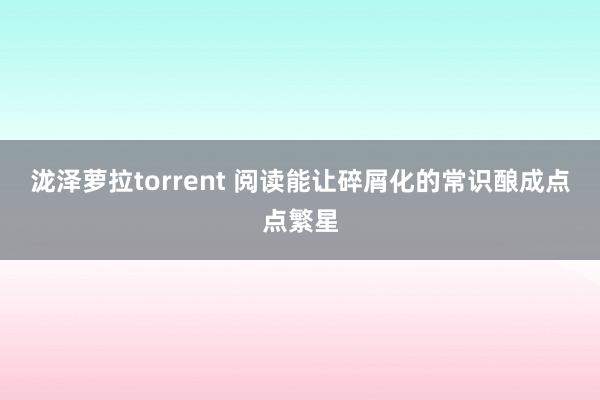 泷泽萝拉torrent 阅读能让碎屑化的常识酿成点点繁星