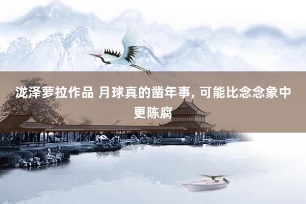 泷泽萝拉作品 月球真的凿年事， 可能比念念象中更陈腐