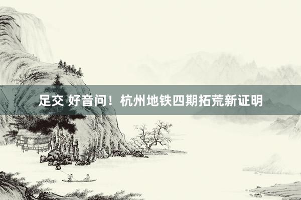 足交 好音问！杭州地铁四期拓荒新证明