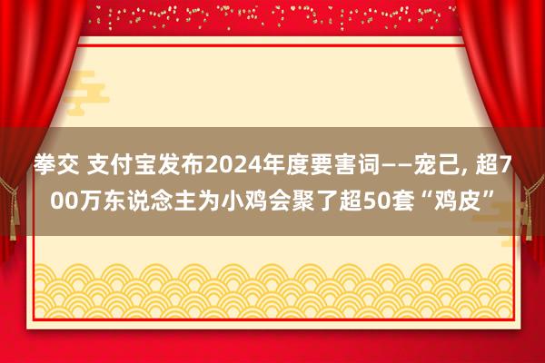 拳交 支付宝发布2024年度要害词——宠己， 超700万东说念主为小鸡会聚了超50套“鸡皮”