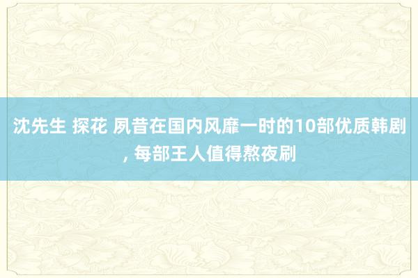 沈先生 探花 夙昔在国内风靡一时的10部优质韩剧， 每部王人值得熬夜刷
