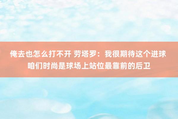俺去也怎么打不开 劳塔罗：我很期待这个进球 咱们时尚是球场上站位最靠前的后卫
