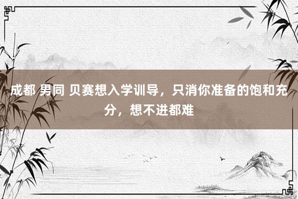 成都 男同 贝赛想入学训导，只消你准备的饱和充分，想不进都难