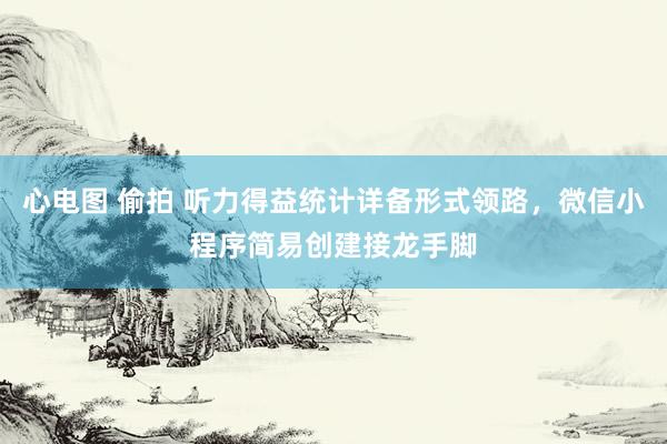 心电图 偷拍 听力得益统计详备形式领路，微信小程序简易创建接龙手脚