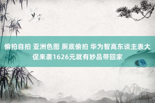偷拍自拍 亚洲色图 厕底偷拍 华为智高东谈主表大促来袭1626元就有妙品带回家