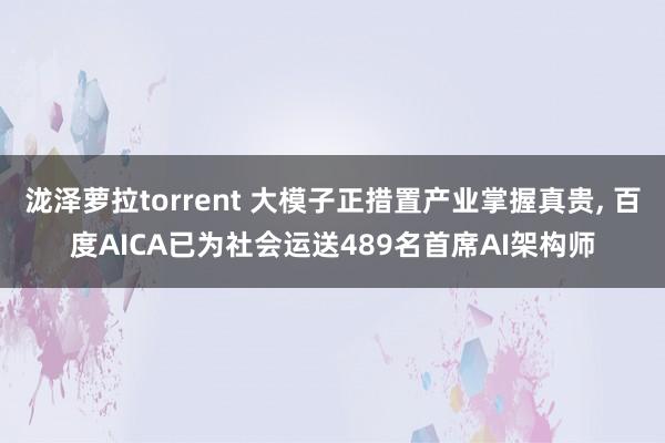 泷泽萝拉torrent 大模子正措置产业掌握真贵， 百度AICA已为社会运送489名首席AI架构师