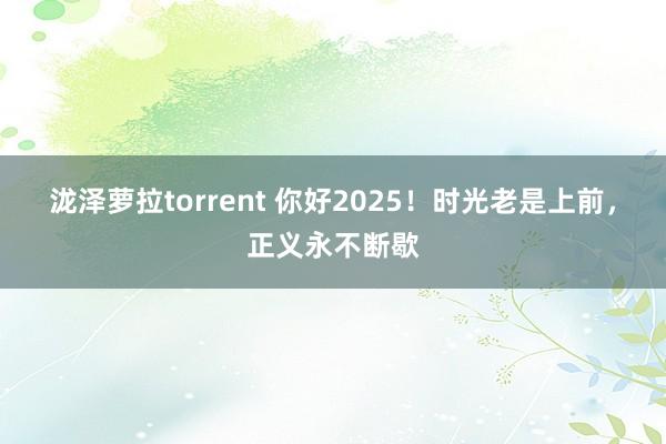 泷泽萝拉torrent 你好2025！时光老是上前，正义永不断歇