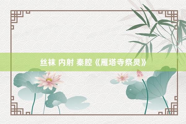 丝袜 内射 秦腔《雁塔寺祭灵》