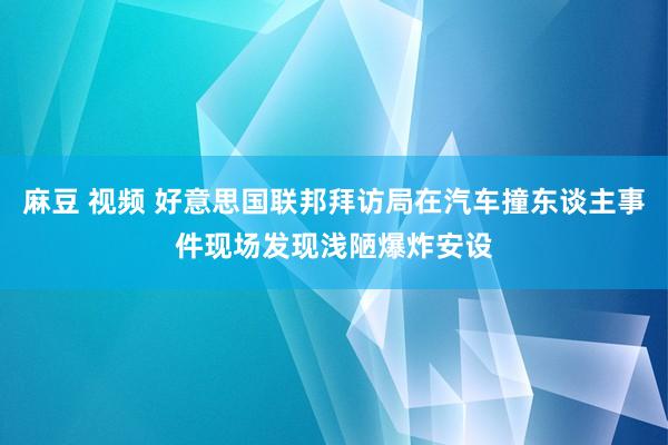 麻豆 视频 好意思国联邦拜访局在汽车撞东谈主事件现场发现浅陋爆炸安设