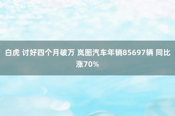 白虎 讨好四个月破万 岚图汽车年销85697辆 同比涨70%