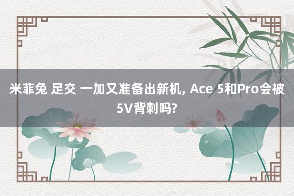 米菲兔 足交 一加又准备出新机， Ace 5和Pro会被5V背刺吗?