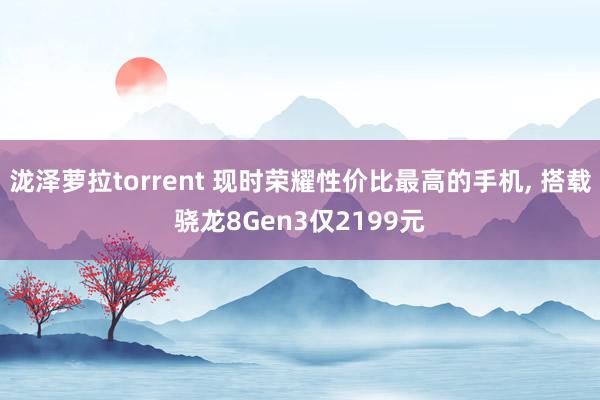 泷泽萝拉torrent 现时荣耀性价比最高的手机， 搭载骁龙8Gen3仅2199元