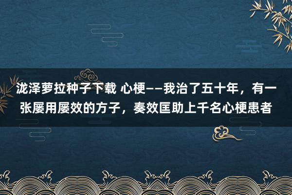 泷泽萝拉种子下载 心梗——我治了五十年,有一张屡用屡效的方子,奏效匡助上千名心梗患者