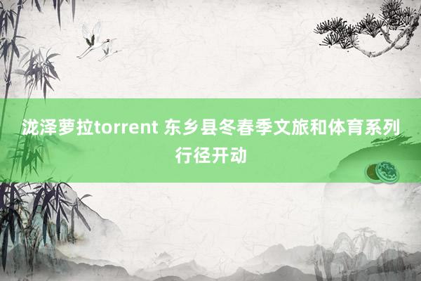 泷泽萝拉torrent 东乡县冬春季文旅和体育系列行径开动