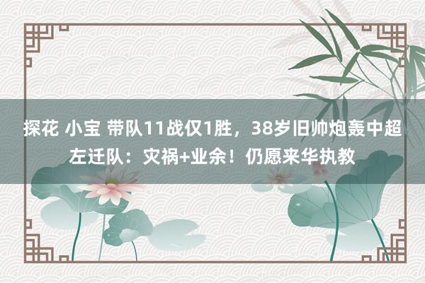 探花 小宝 带队11战仅1胜，38岁旧帅炮轰中超左迁队：灾祸+业余！仍愿来华执教
