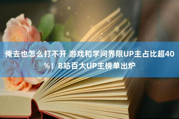 俺去也怎么打不开 游戏和学问界限UP主占比超40%！B站百大UP主榜单出炉