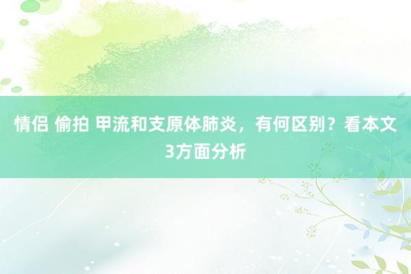 情侣 偷拍 甲流和支原体肺炎，有何区别？看本文3方面分析