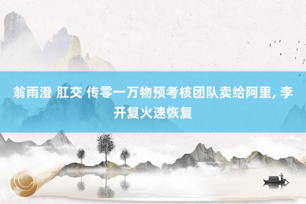 翁雨澄 肛交 传零一万物预考核团队卖给阿里， 李开复火速恢复