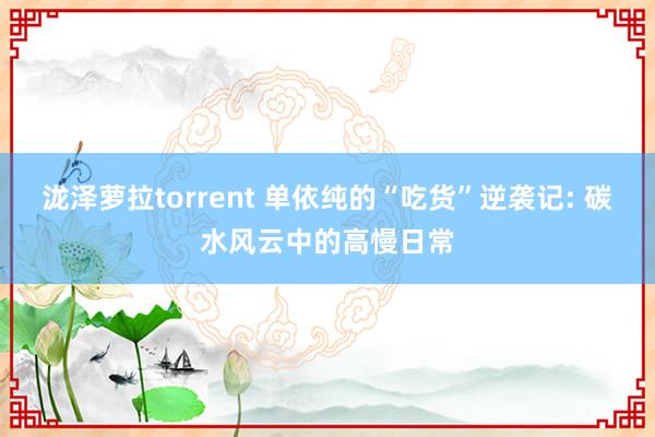 泷泽萝拉torrent 单依纯的“吃货”逆袭记: 碳水风云中的高慢日常