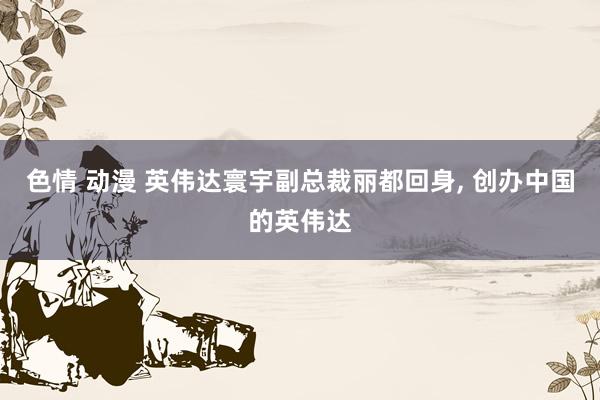 色情 动漫 英伟达寰宇副总裁丽都回身， 创办中国的英伟达