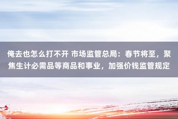 俺去也怎么打不开 市场监管总局：春节将至，聚焦生计必需品等商品和事业，加强价钱监管规定
