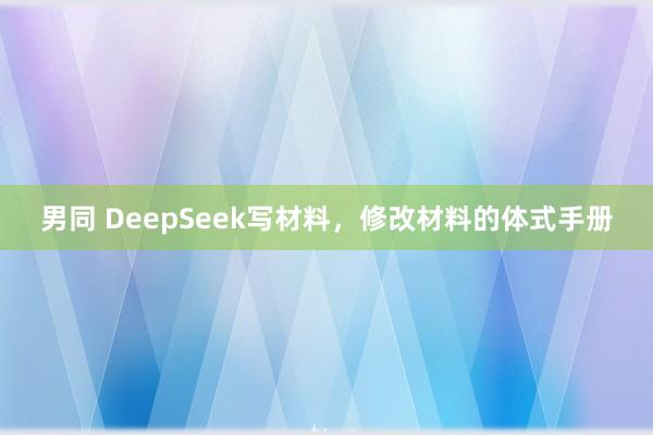 男同 DeepSeek写材料，修改材料的体式手册