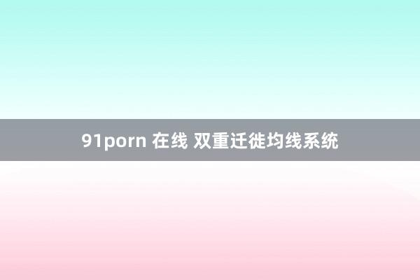 91porn 在线 双重迁徙均线系统