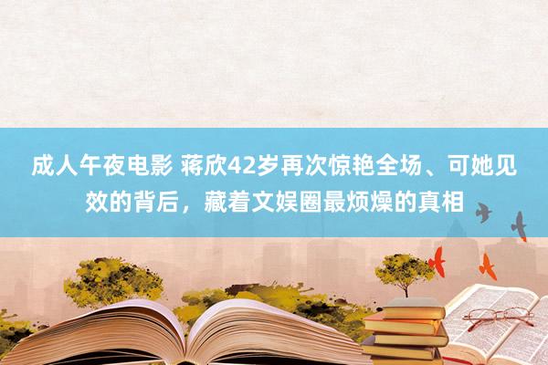 成人午夜电影 蒋欣42岁再次惊艳全场、可她见效的背后，藏着文娱圈最烦燥的真相