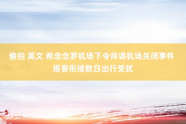 偷拍 英文 希念念罗机场下令拜谒机场关闭事件 搭客衔接数日出行受扰